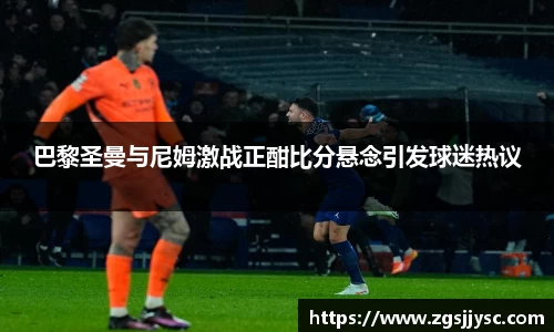 巴黎圣曼与尼姆激战正酣比分悬念引发球迷热议
